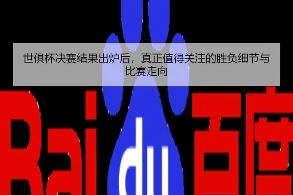 世俱杯决赛结果出炉后，真正值得关注的胜负细节与比赛走向