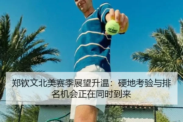 郑钦文北美赛季展望升温：硬地考验与排名机会正在同时到来